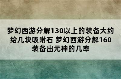 梦幻西游分解130以上的装备大约给几块吸附石 梦幻西游分解160装备出元神的几率